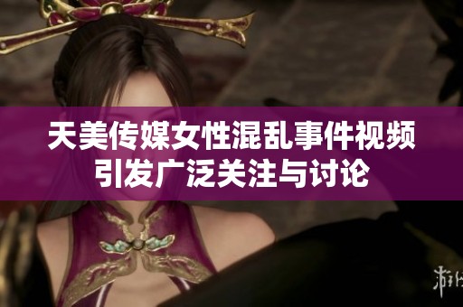 天美传媒女性混乱事件视频引发广泛关注与讨论