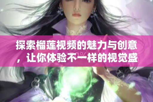 探索榴莲视频的魅力与创意，让你体验不一样的视觉盛宴