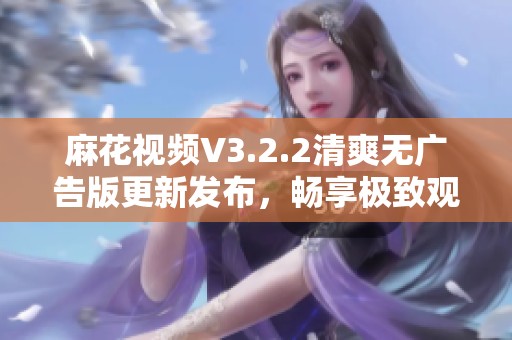 麻花视频V3.2.2清爽无广告版更新发布，畅享极致观影体验