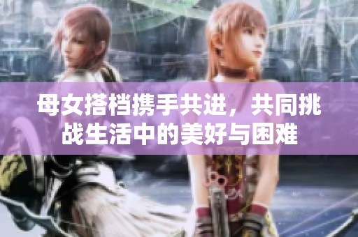 母女搭档携手共进，共同挑战生活中的美好与困难