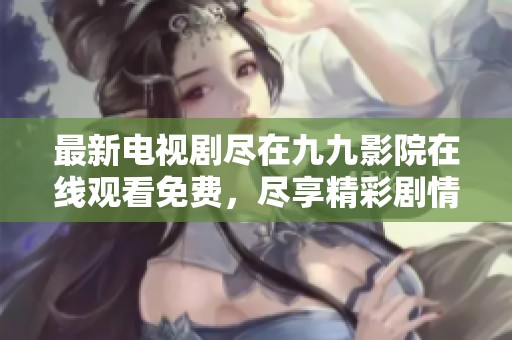 最新电视剧尽在九九影院在线观看免费，尽享精彩剧情与绝妙演出