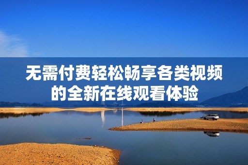 无需付费轻松畅享各类视频的全新在线观看体验