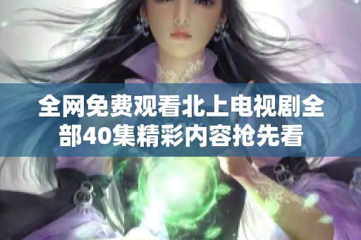 全网免费观看北上电视剧全部40集精彩内容抢先看