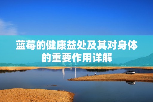蓝莓的健康益处及其对身体的重要作用详解