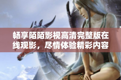 畅享陌陌影视高清完整版在线观影，尽情体验精彩内容无阻碍