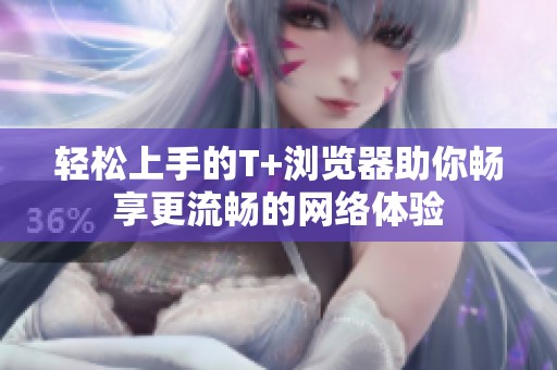 轻松上手的T+浏览器助你畅享更流畅的网络体验