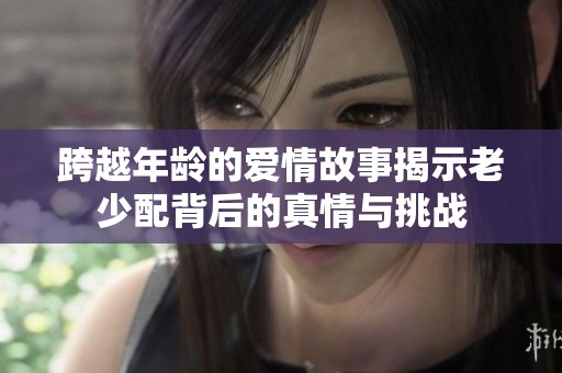 跨越年龄的爱情故事揭示老少配背后的真情与挑战