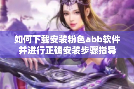 如何下载安装粉色abb软件并进行正确安装步骤指导