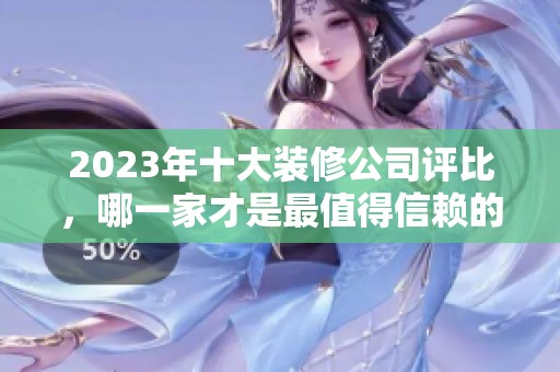 2023年十大装修公司评比，哪一家才是最值得信赖的选择