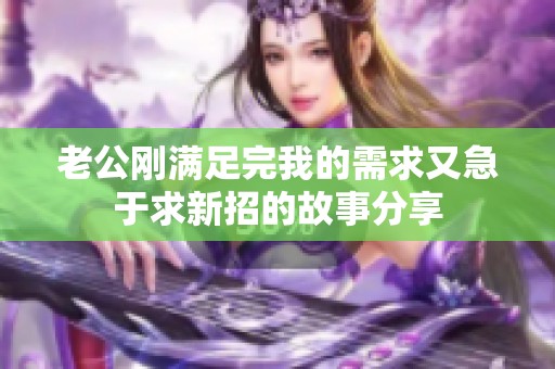 老公刚满足完我的需求又急于求新招的故事分享