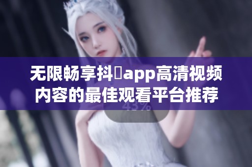 无限畅享抖抈app高清视频内容的最佳观看平台推荐