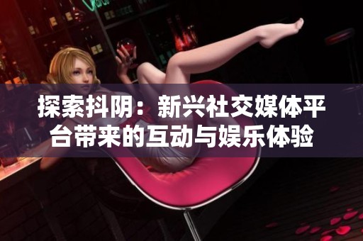 探索抖阴：新兴社交媒体平台带来的互动与娱乐体验