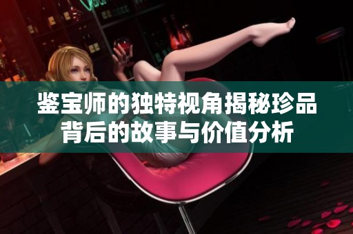 鉴宝师的独特视角揭秘珍品背后的故事与价值分析