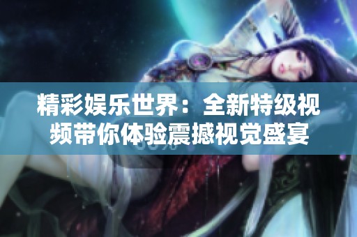 精彩娱乐世界：全新特级视频带你体验震撼视觉盛宴