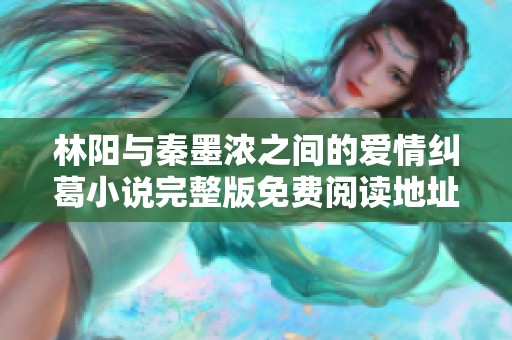 林阳与秦墨浓之间的爱情纠葛小说完整版免费阅读地址分享