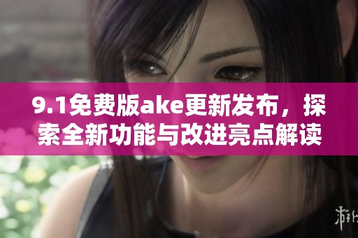9.1免费版ake更新发布，探索全新功能与改进亮点解读