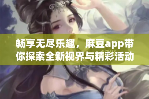 畅享无尽乐趣，麻豆app带你探索全新视界与精彩活动