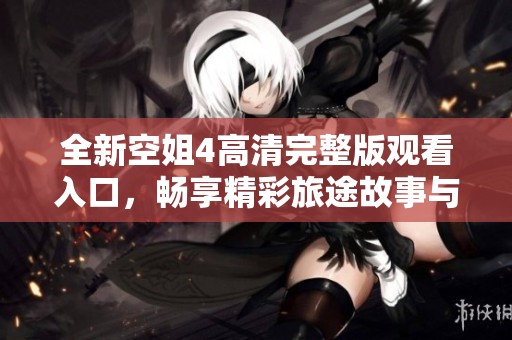 全新空姐4高清完整版观看入口，畅享精彩旅途故事与情感交织