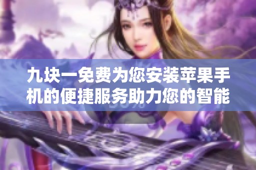 九块一免费为您安装苹果手机的便捷服务助力您的智能生活