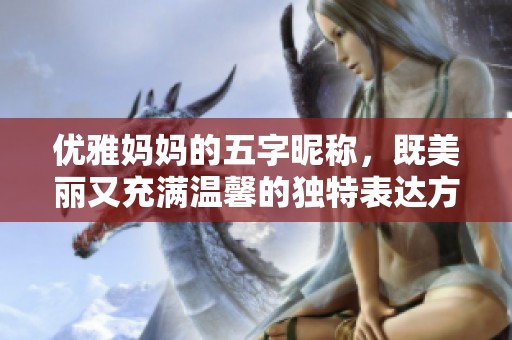 优雅妈妈的五字昵称，既美丽又充满温馨的独特表达方式
