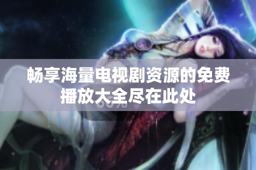 畅享海量电视剧资源的免费播放大全尽在此处