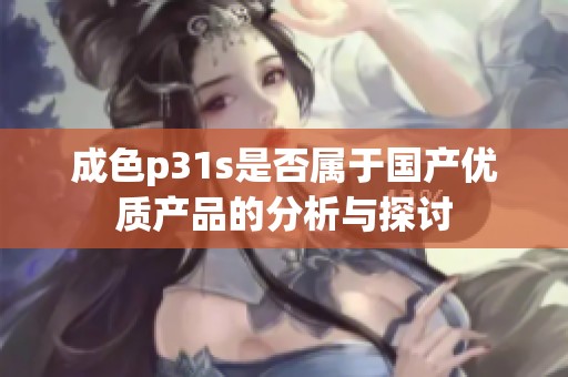 成色p31s是否属于国产优质产品的分析与探讨