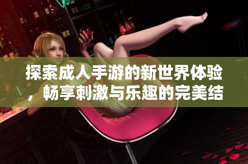探索成人手游的新世界体验，畅享刺激与乐趣的完美结合