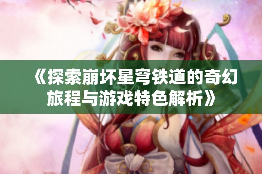 《探索崩坏星穹铁道的奇幻旅程与游戏特色解析》