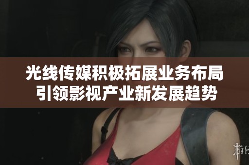 光线传媒积极拓展业务布局 引领影视产业新发展趋势