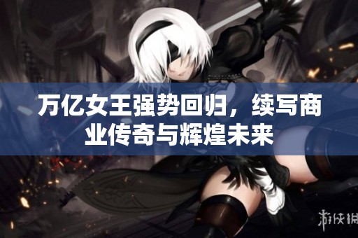 万亿女王强势回归，续写商业传奇与辉煌未来