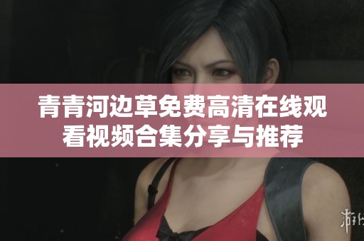 青青河边草免费高清在线观看视频合集分享与推荐