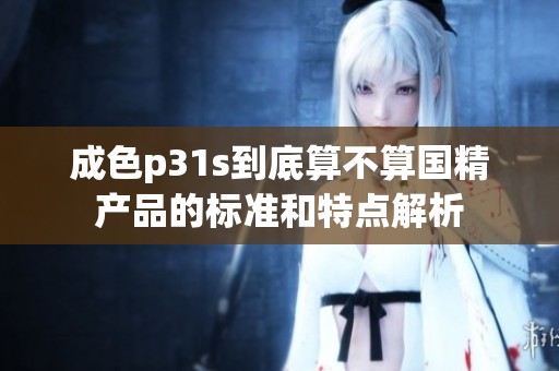 成色p31s到底算不算国精产品的标准和特点解析