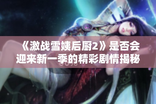 《激战雪姨后厨2》是否会迎来新一季的精彩剧情揭秘
