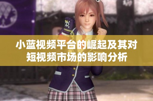 小蓝视频平台的崛起及其对短视频市场的影响分析