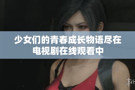 少女们的青春成长物语尽在电视剧在线观看中