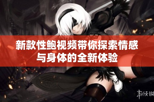 新款性鲍视频带你探索情感与身体的全新体验