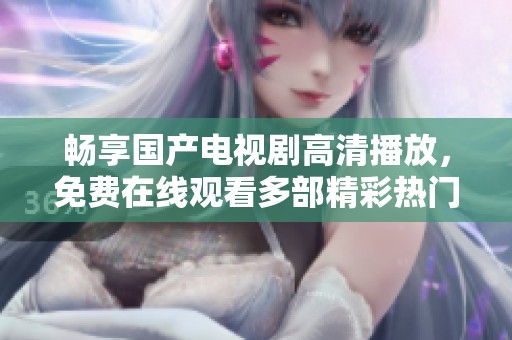 畅享国产电视剧高清播放，免费在线观看多部精彩热门剧集