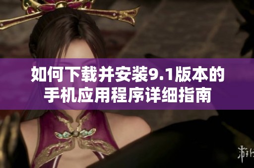 如何下载并安装9.1版本的手机应用程序详细指南