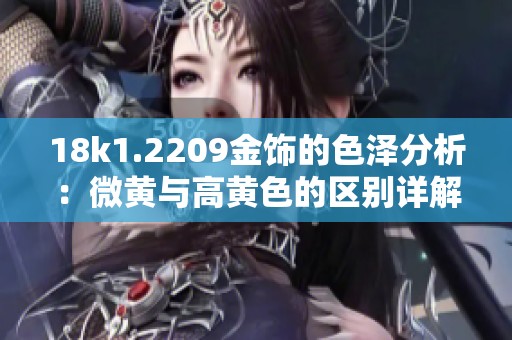 18k1.2209金饰的色泽分析：微黄与高黄色的区别详解