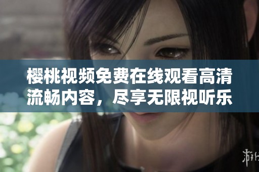 樱桃视频免费在线观看高清流畅内容，尽享无限视听乐趣