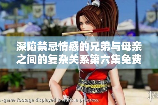 深陷禁忌情感的兄弟与母亲之间的复杂关系第六集免费在线观看