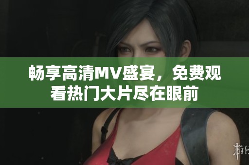 畅享高清MV盛宴，免费观看热门大片尽在眼前