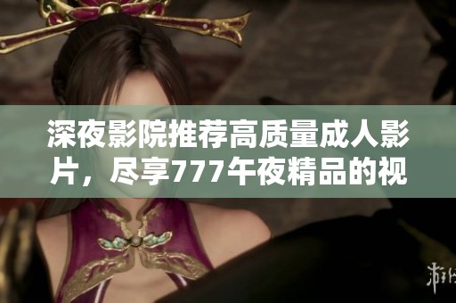 深夜影院推荐高质量成人影片，尽享777午夜精品的视听盛宴