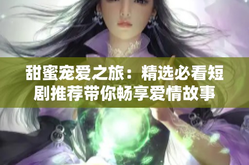 甜蜜宠爱之旅：精选必看短剧推荐带你畅享爱情故事