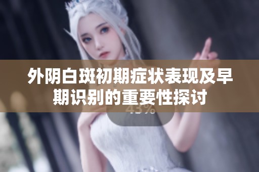 外阴白斑初期症状表现及早期识别的重要性探讨