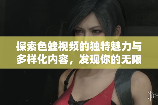 探索色蜂视频的独特魅力与多样化内容，发现你的无限视界