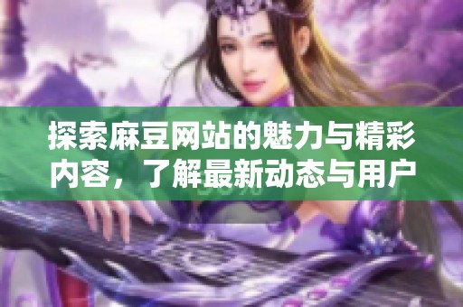 探索麻豆网站的魅力与精彩内容，了解最新动态与用户体验