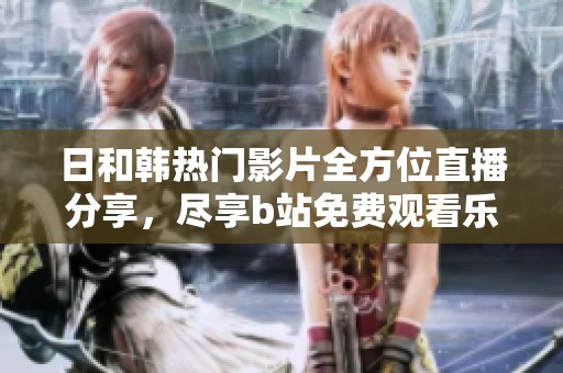 日和韩热门影片全方位直播分享，尽享b站免费观看乐趣