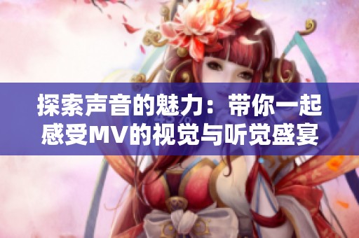 探索声音的魅力：带你一起感受MV的视觉与听觉盛宴