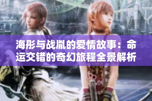 海彤与战胤的爱情故事：命运交错的奇幻旅程全景解析
